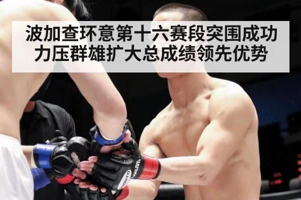 波加查环意第十六赛段突围成功力压群雄扩大总成绩领先优势