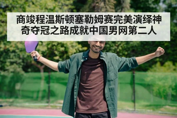 商竣程温斯顿塞勒姆赛完美演绎神奇夺冠之路成就中国男网第二人