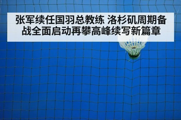 张军续任国羽总教练 洛杉矶周期备战全面启动再攀高峰续写新篇章