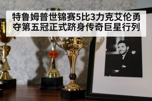 特鲁姆普世锦赛5比3力克艾伦勇夺第五冠正式跻身传奇巨星行列