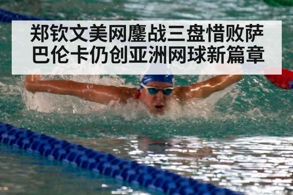 郑钦文美网鏖战三盘惜败萨巴伦卡仍创亚洲网球新篇章