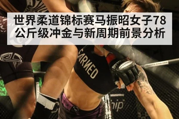 世界柔道锦标赛马振昭女子78公斤级冲金与新周期前景分析