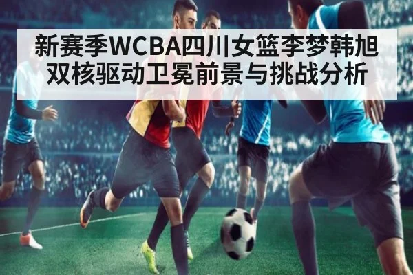 新赛季WCBA四川女篮李梦韩旭双核驱动卫冕前景与挑战分析